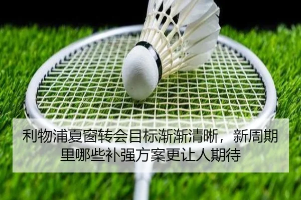 利物浦夏窗转会目标渐渐清晰，新周期里哪些补强方案更让人期待
